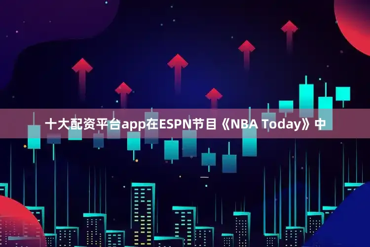 十大配资平台app在ESPN节目《NBA Today》中