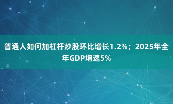 普通人如何加杠杆炒股环比增长1.2%；2025年全年GDP增速5%