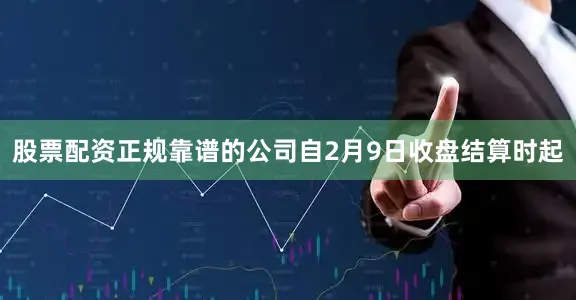 股票配资正规靠谱的公司自2月9日收盘结算时起