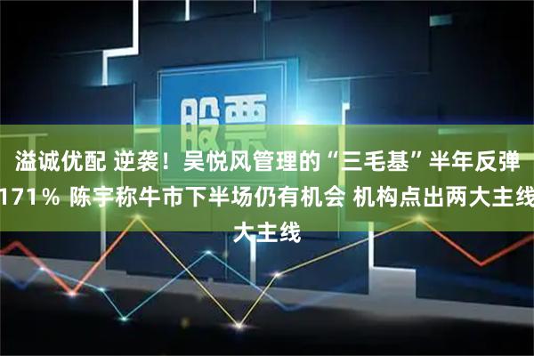溢诚优配 逆袭！吴悦风管理的“三毛基”半年反弹171％ 陈宇称牛市下半场仍有机会 机构点出两大主线