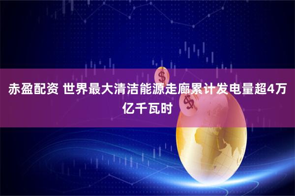 赤盈配资 世界最大清洁能源走廊累计发电量超4万亿千瓦时