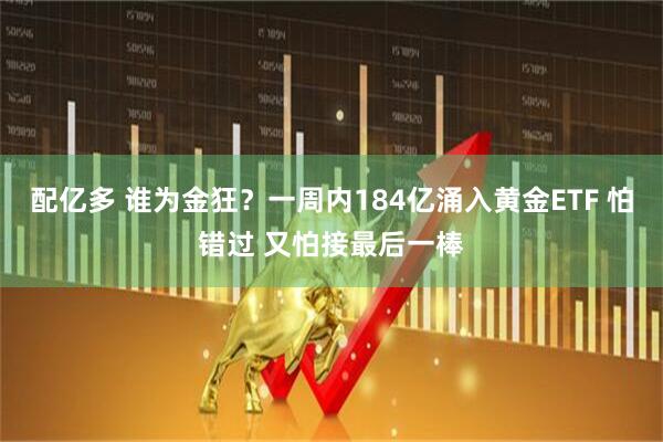 配亿多 谁为金狂？一周内184亿涌入黄金ETF 怕错过 又怕接最后一棒