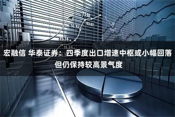 宏融信 华泰证券：四季度出口增速中枢或小幅回落 但仍保持较高景气度
