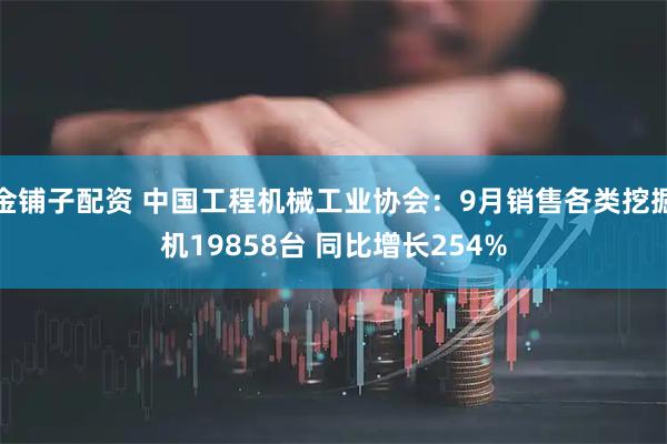 金铺子配资 中国工程机械工业协会：9月销售各类挖掘机19858台 同比增长254%