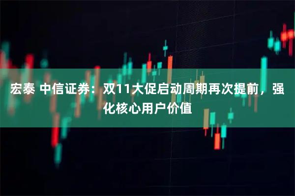 宏泰 中信证券：双11大促启动周期再次提前，强化核心用户价值