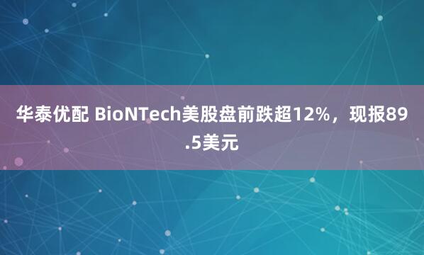 华泰优配 BioNTech美股盘前跌超12%，现报89.5美元