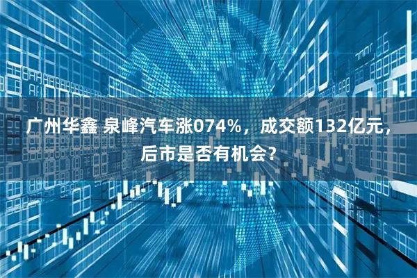 广州华鑫 泉峰汽车涨074%，成交额132亿元，后市是否有机会？