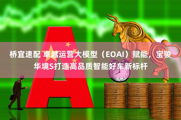 桥宜速配 卓越运营大模型（EOAI）赋能，宝骏华境S打造高品质智能好车新标杆