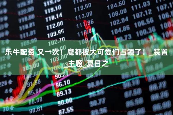 乐牛配资 又一次！魔都被大可爱们占领了！_装置_主题_夏日之