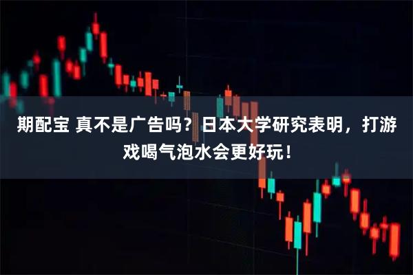期配宝 真不是广告吗？日本大学研究表明，打游戏喝气泡水会更好玩！