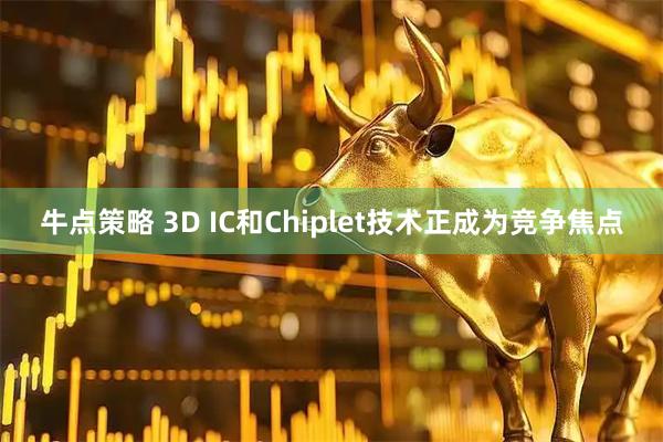 牛点策略 3D IC和Chiplet技术正成为竞争焦点